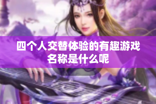 四个人交替体验的有趣游戏名称是什么呢