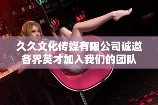 久久文化传媒有限公司诚邀各界英才加入我们的团队