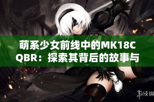 萌系少女前线中的MK18CQBR：探索其背后的故事与魅力