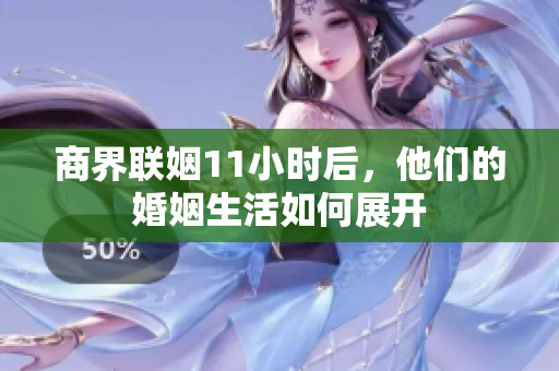 商界联姻11小时后，他们的婚姻生活如何展开