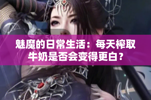 魅魔的日常生活：每天榨取牛奶是否会变得更白？