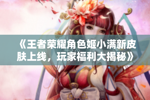 《王者荣耀角色姬小满新皮肤上线，玩家福利大揭秘》