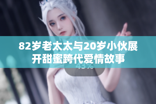 82岁老太太与20岁小伙展开甜蜜跨代爱情故事