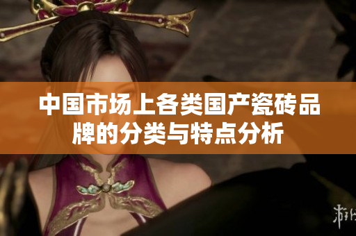 中国市场上各类国产瓷砖品牌的分类与特点分析