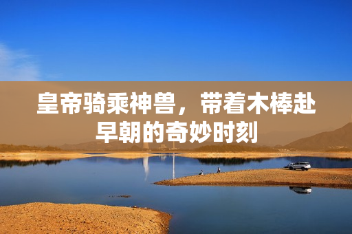 皇帝骑乘神兽，带着木棒赴早朝的奇妙时刻