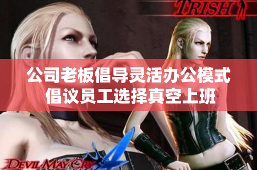 公司老板倡导灵活办公模式 倡议员工选择真空上班