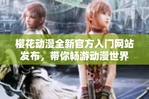 樱花动漫全新官方入门网站发布，带你畅游动漫世界