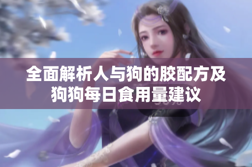 全面解析人与狗的胶配方及狗狗每日食用量建议