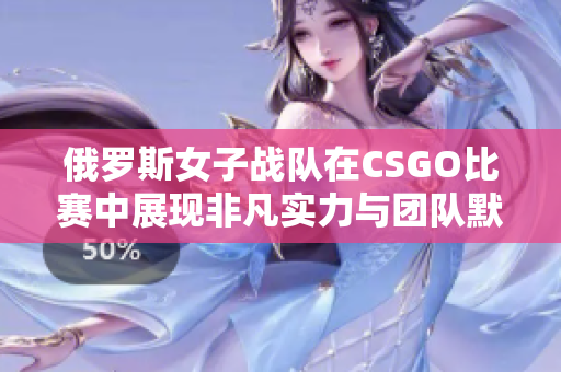 俄罗斯女子战队在CSGO比赛中展现非凡实力与团队默契