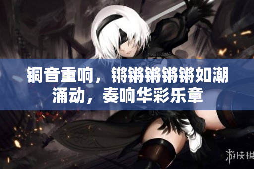 铜音重响，锵锵锵锵锵如潮涌动，奏响华彩乐章