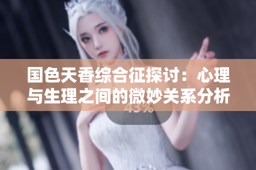 国色天香综合征探讨：心理与生理之间的微妙关系分析