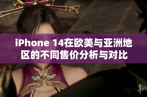 iPhone 14在欧美与亚洲地区的不同售价分析与对比