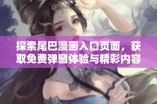 探索尾巴漫画入口页面，获取免费弹窗体验与精彩内容