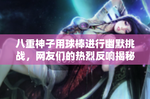 八重神子用球棒进行幽默挑战，网友们的热烈反响揭秘