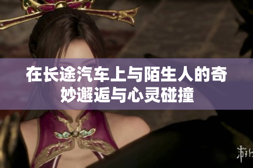 在长途汽车上与陌生人的奇妙邂逅与心灵碰撞