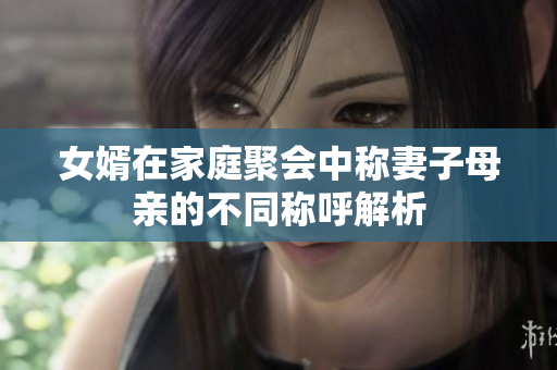女婿在家庭聚会中称妻子母亲的不同称呼解析