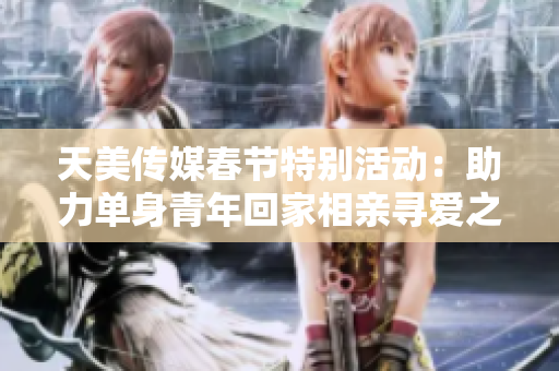 天美传媒春节特别活动：助力单身青年回家相亲寻爱之旅