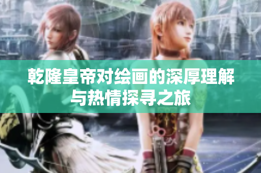 乾隆皇帝对绘画的深厚理解与热情探寻之旅