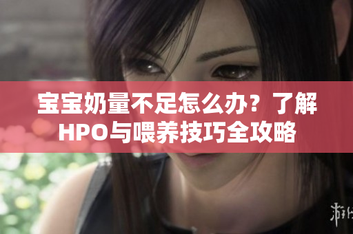 宝宝奶量不足怎么办？了解HPO与喂养技巧全攻略