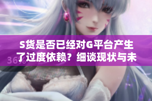 S货是否已经对G平台产生了过度依赖？细谈现状与未来