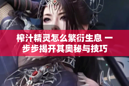 榨汁精灵怎么繁衍生息 一步步揭开其奥秘与技巧