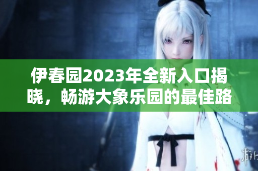 伊春园2023年全新入口揭晓，畅游大象乐园的最佳路径