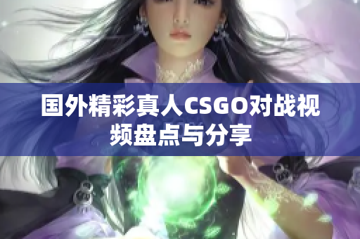 国外精彩真人CSGO对战视频盘点与分享
