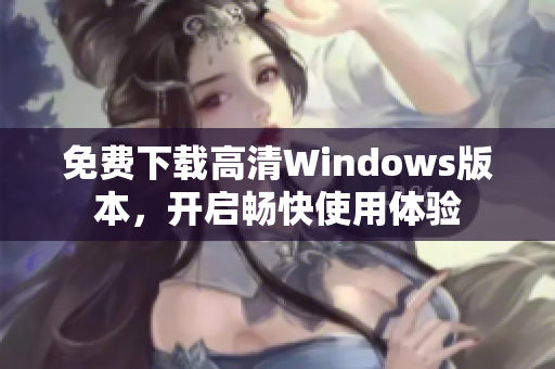免费下载高清Windows版本，开启畅快使用体验