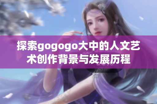 探索gogogo大中的人文艺术创作背景与发展历程