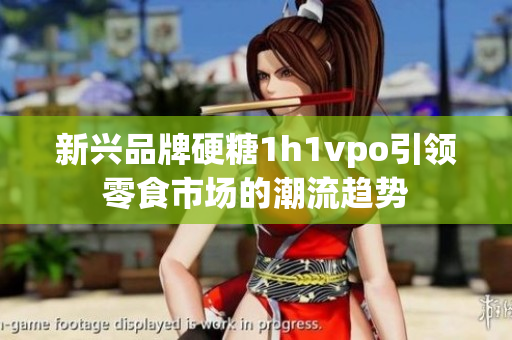 新兴品牌硬糖1h1vpo引领零食市场的潮流趋势