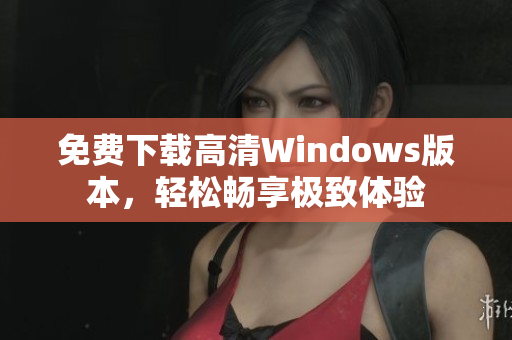 免费下载高清Windows版本，轻松畅享极致体验