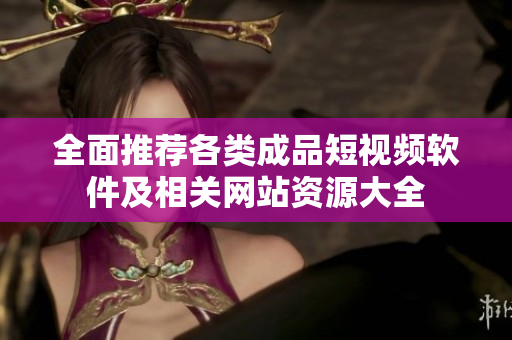 全面推荐各类成品短视频软件及相关网站资源大全