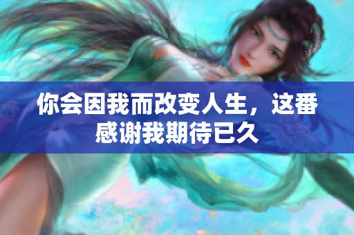 你会因我而改变人生，这番感谢我期待已久