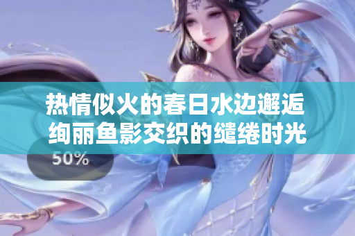 热情似火的春日水边邂逅 绚丽鱼影交织的缱绻时光