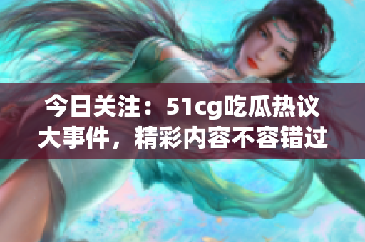 今日关注：51cg吃瓜热议大事件，精彩内容不容错过