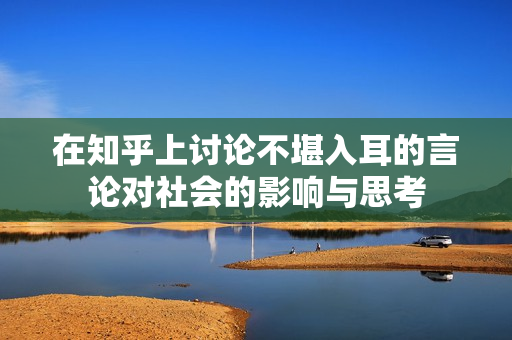 在知乎上讨论不堪入耳的言论对社会的影响与思考