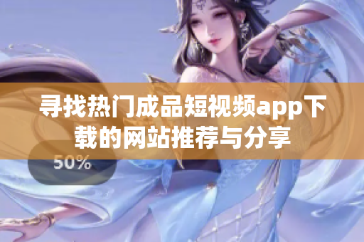 寻找热门成品短视频app下载的网站推荐与分享