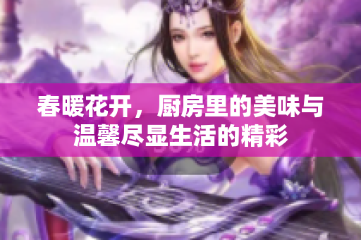 春暖花开，厨房里的美味与温馨尽显生活的精彩