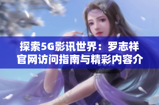 探索5G影讯世界：罗志祥官网访问指南与精彩内容介绍