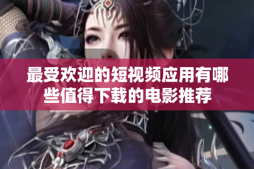 最受欢迎的短视频应用有哪些值得下载的电影推荐