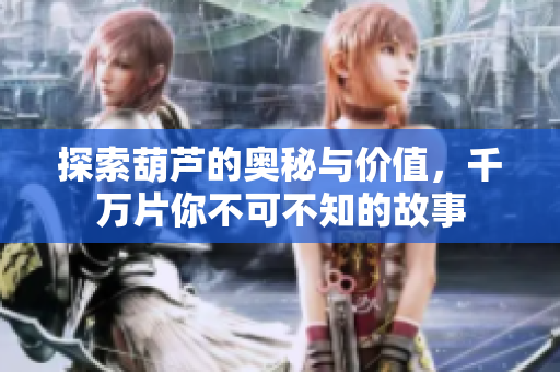 探索葫芦的奥秘与价值，千万片你不可不知的故事