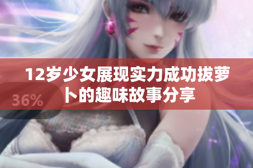 12岁少女展现实力成功拔萝卜的趣味故事分享