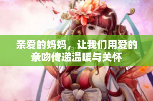 亲爱的妈妈，让我们用爱的亲吻传递温暖与关怀