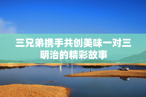 三兄弟携手共创美味一对三明治的精彩故事