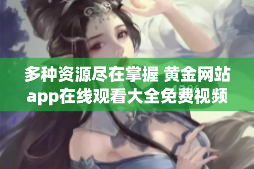 多种资源尽在掌握 黄金网站app在线观看大全免费视频推荐