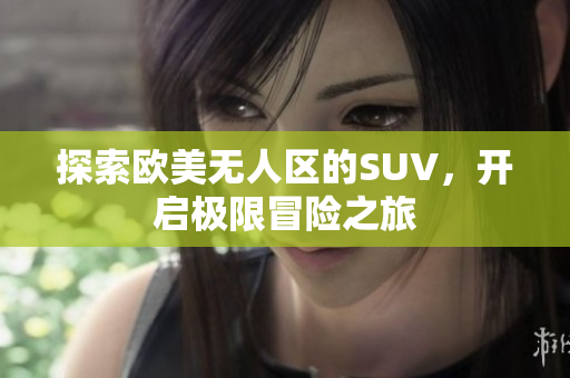 探索欧美无人区的SUV，开启极限冒险之旅
