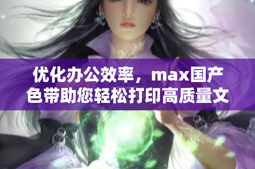 优化办公效率，max国产色带助您轻松打印高质量文档