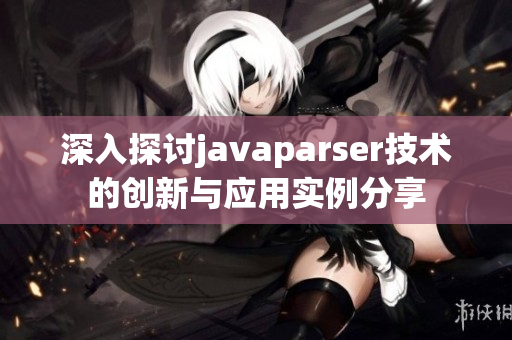 深入探讨javaparser技术的创新与应用实例分享