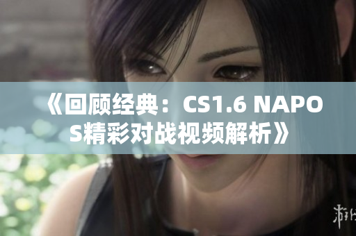 《回顾经典：CS1.6 NAPOS精彩对战视频解析》