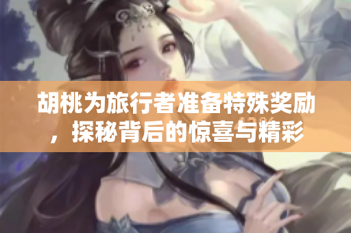 胡桃为旅行者准备特殊奖励，探秘背后的惊喜与精彩